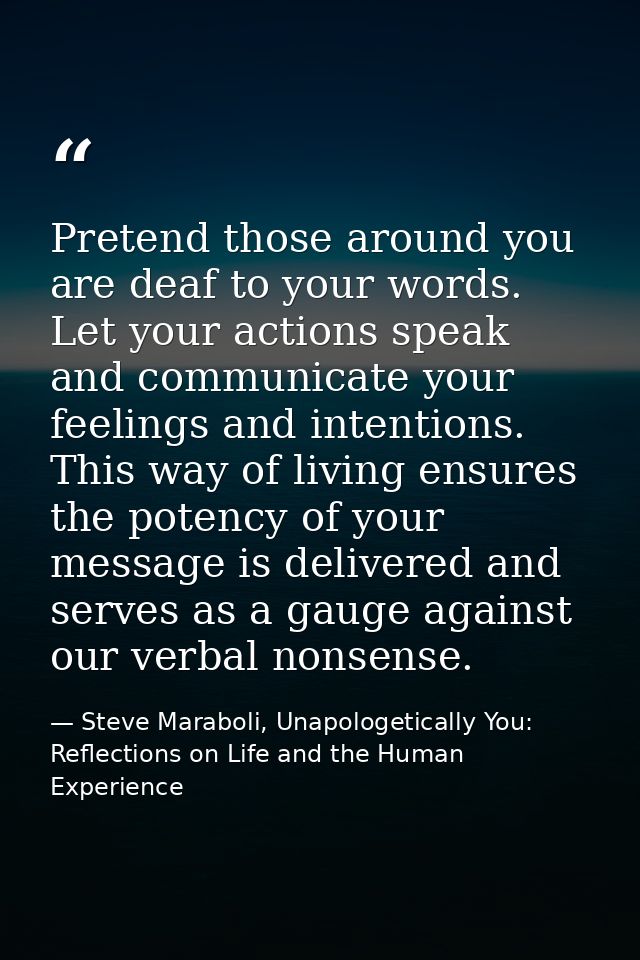 Pretend those around you are deaf to your words. Let your actions speak and communicate your feelings and intentions. Th — Steve Maraboli, Unapologetically You: Reflections on Life and the Human Experience