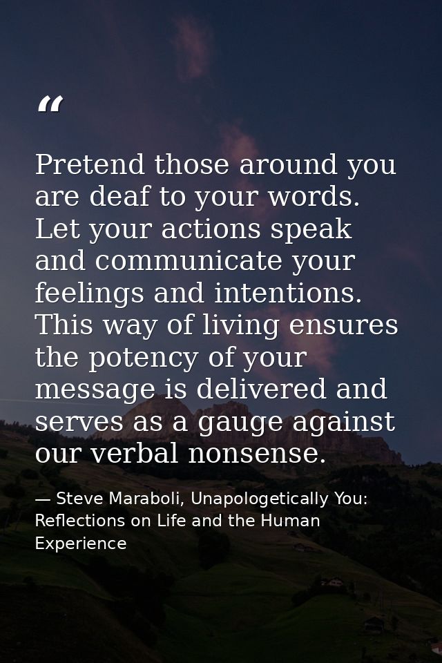 Pretend those around you are deaf to your words. Let your actions speak and communicate your feelings and intentions. Th — Steve Maraboli, Unapologetically You: Reflections on Life and the Human Experience