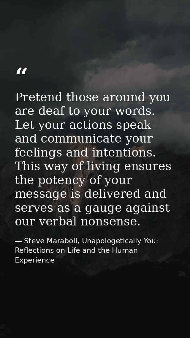 Pretend those around you are deaf to your words. Let your actions speak and communicate your feelings and intentions. Th — Steve Maraboli, Unapologetically You: Reflections on Life and the Human Experience