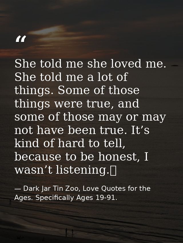 She told me she loved me. She told me a lot of things. Some of those things were true, and some of those may or may not  — Dark Jar Tin Zoo, Love Quotes for the Ages. Specifically Ages 19-91.