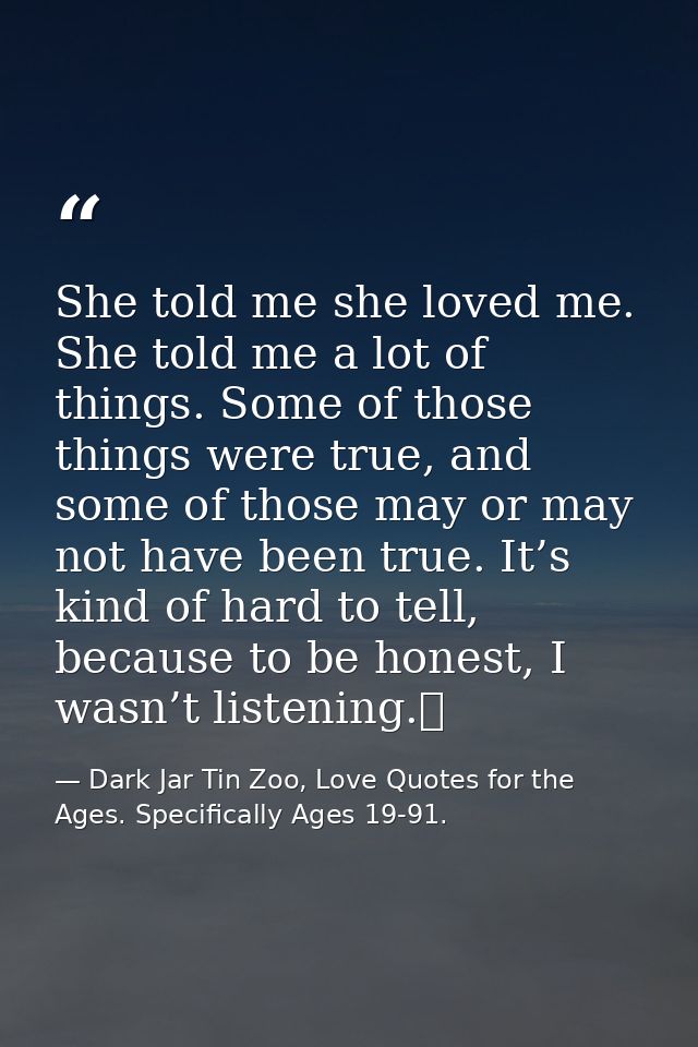 She told me she loved me. She told me a lot of things. Some of those things were true, and some of those may or may not  — Dark Jar Tin Zoo, Love Quotes for the Ages. Specifically Ages 19-91.