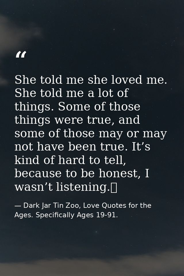 She told me she loved me. She told me a lot of things. Some of those things were true, and some of those may or may not  — Dark Jar Tin Zoo, Love Quotes for the Ages. Specifically Ages 19-91.