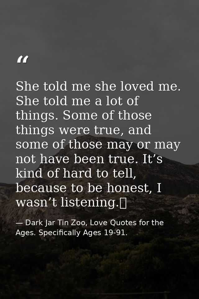 She told me she loved me. She told me a lot of things. Some of those things were true, and some of those may or may not  — Dark Jar Tin Zoo, Love Quotes for the Ages. Specifically Ages 19-91.