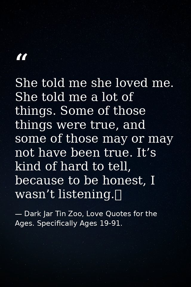 She told me she loved me. She told me a lot of things. Some of those things were true, and some of those may or may not  — Dark Jar Tin Zoo, Love Quotes for the Ages. Specifically Ages 19-91.