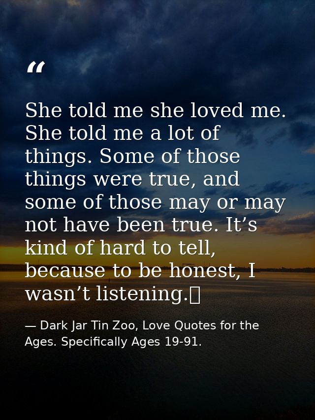 She told me she loved me. She told me a lot of things. Some of those things were true, and some of those may or may not  — Dark Jar Tin Zoo, Love Quotes for the Ages. Specifically Ages 19-91.
