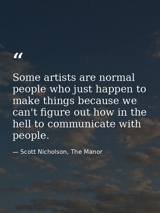 Some artists are normal people who just happen to make things because we can't figure out how in the hell to communicate — Scott Nicholson, The Manor