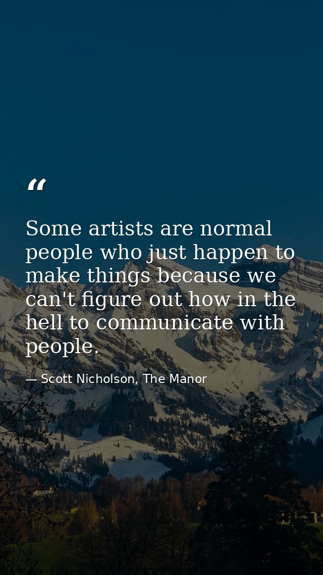 Some artists are normal people who just happen to make things because we can't figure out how in the hell to communicate — Scott Nicholson, The Manor