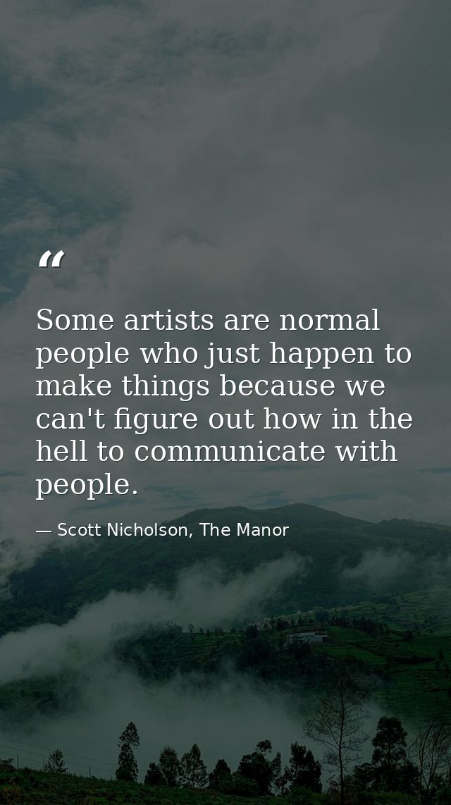 Some artists are normal people who just happen to make things because we can't figure out how in the hell to communicate — Scott Nicholson, The Manor