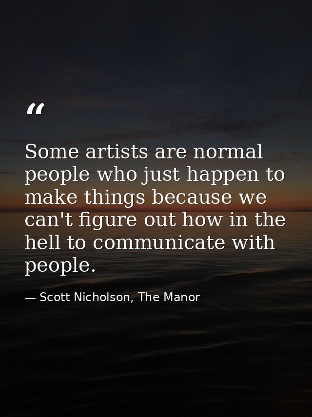 Some artists are normal people who just happen to make things because we can't figure out how in the hell to communicate — Scott Nicholson, The Manor