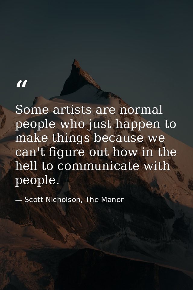 Some artists are normal people who just happen to make things because we can't figure out how in the hell to communicate — Scott Nicholson, The Manor