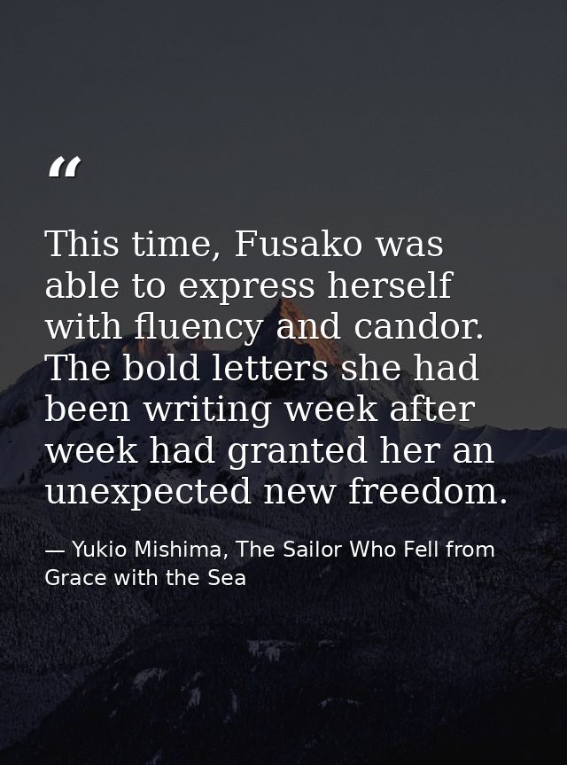 This time, Fusako was able to express herself with fluency and candor. The bold letters she had been writing week after  — Yukio Mishima, The Sailor Who Fell from Grace with the Sea