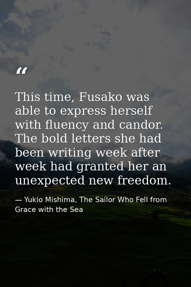 This time, Fusako was able to express herself with fluency and candor. The bold letters she had been writing week after  — Yukio Mishima, The Sailor Who Fell from Grace with the Sea