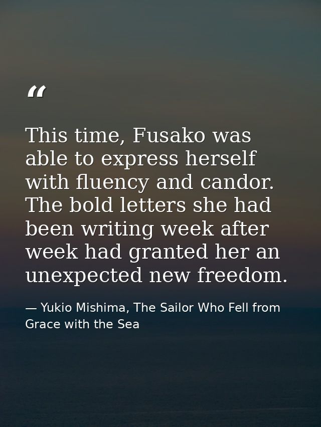 This time, Fusako was able to express herself with fluency and candor. The bold letters she had been writing week after  — Yukio Mishima, The Sailor Who Fell from Grace with the Sea