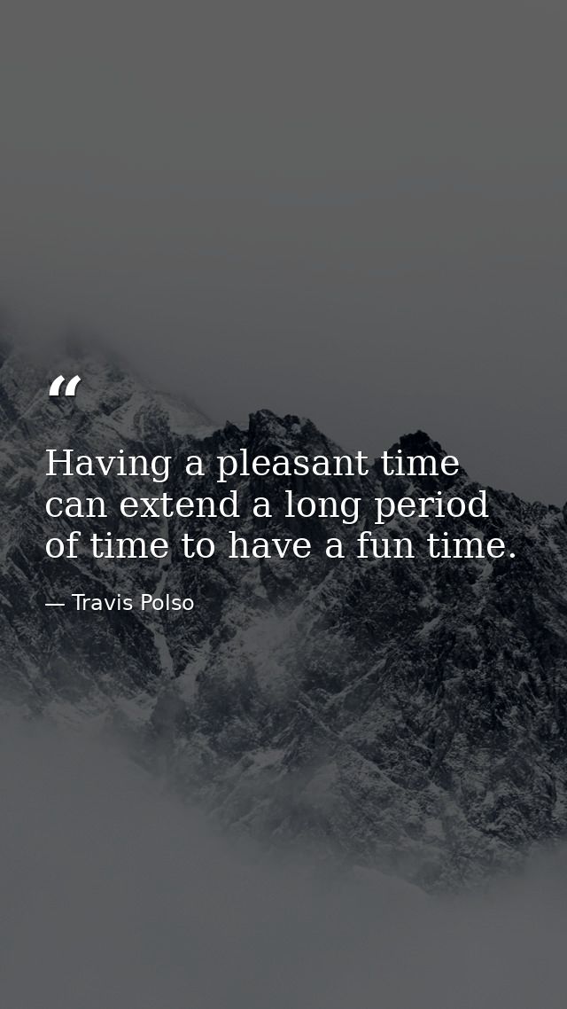 Having a pleasant time can extend a long period of time to have a fun time. — Travis Polso