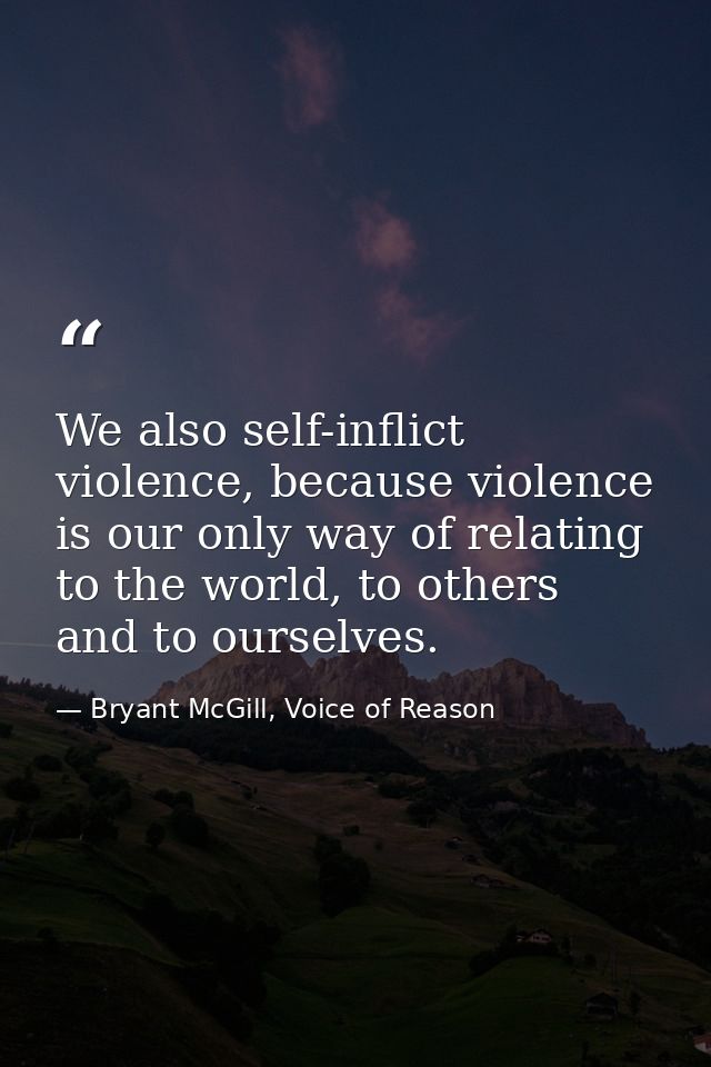 We also self-inflict violence, because violence is our only way of relating to the world, to others and to ourselves. — Bryant McGill, Voice of Reason