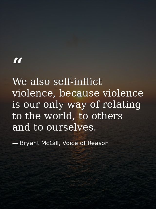 We also self-inflict violence, because violence is our only way of relating to the world, to others and to ourselves. — Bryant McGill, Voice of Reason