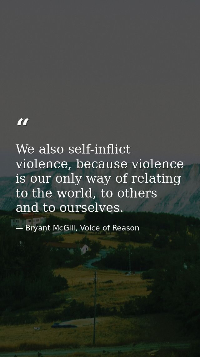 We also self-inflict violence, because violence is our only way of relating to the world, to others and to ourselves. — Bryant McGill, Voice of Reason