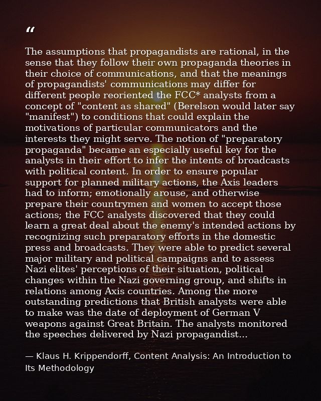 The assumptions that propagandists are rational, in the sense that they follow their own propaganda theories in their ch — Klaus H. Krippendorff, Content Analysis: An Introduction to Its Methodology