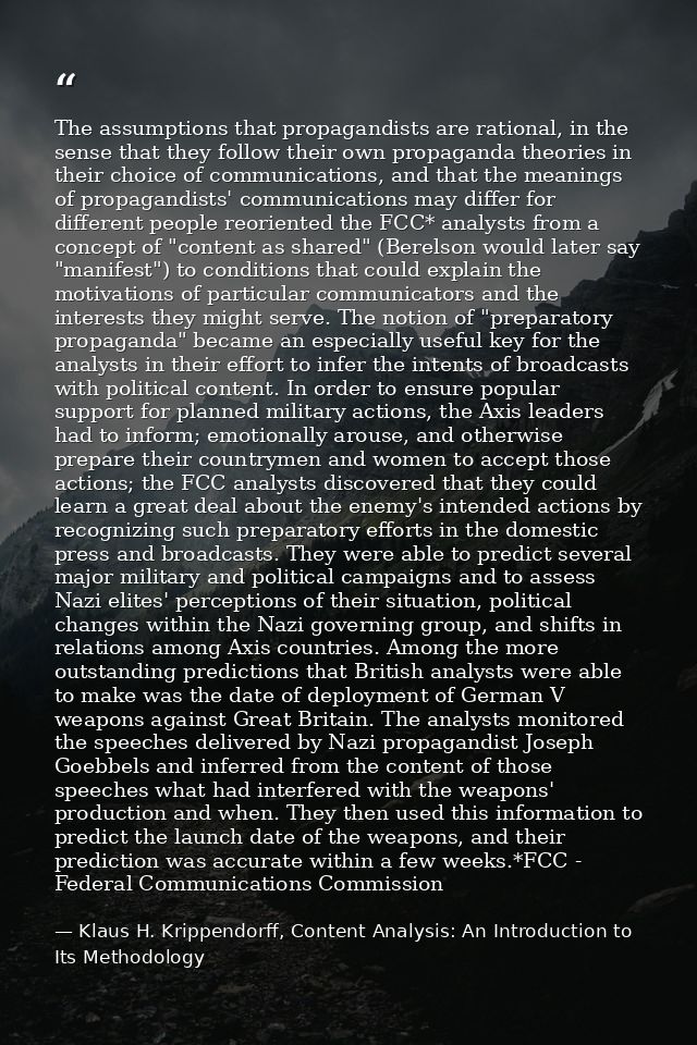 The assumptions that propagandists are rational, in the sense that they follow their own propaganda theories in their ch — Klaus H. Krippendorff, Content Analysis: An Introduction to Its Methodology