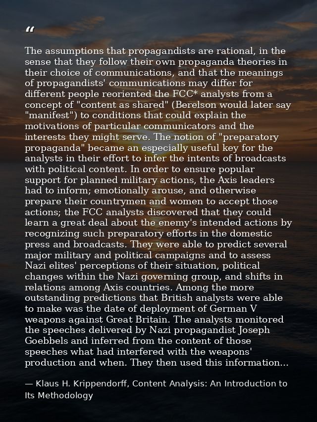The assumptions that propagandists are rational, in the sense that they follow their own propaganda theories in their ch — Klaus H. Krippendorff, Content Analysis: An Introduction to Its Methodology