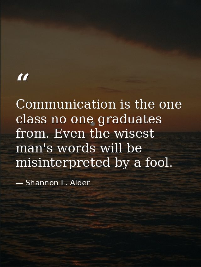 Communication is the one class no one graduates from. Even the wisest man's words will be misinterpreted by a fool. — Shannon L. Alder
