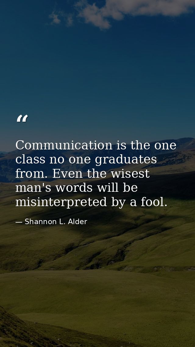 Communication is the one class no one graduates from. Even the wisest man's words will be misinterpreted by a fool. — Shannon L. Alder