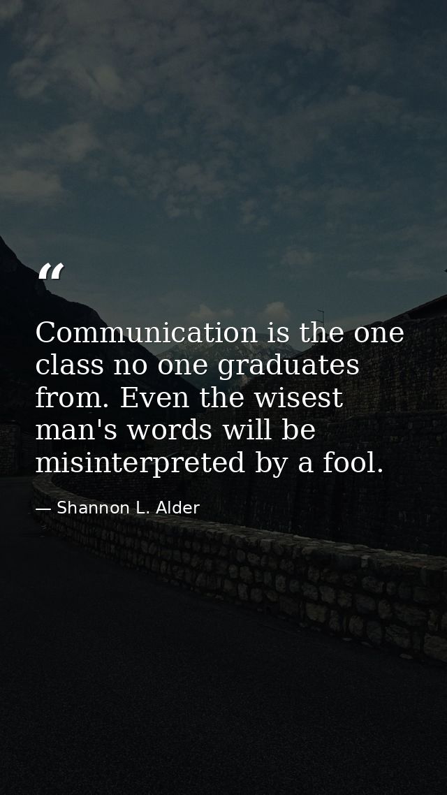 Communication is the one class no one graduates from. Even the wisest man's words will be misinterpreted by a fool. — Shannon L. Alder