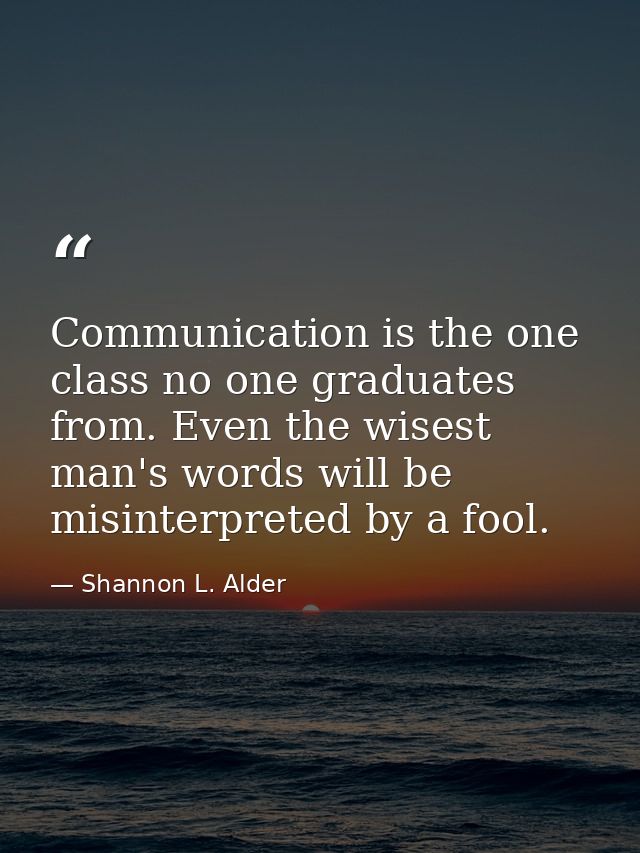 Communication is the one class no one graduates from. Even the wisest man's words will be misinterpreted by a fool. — Shannon L. Alder