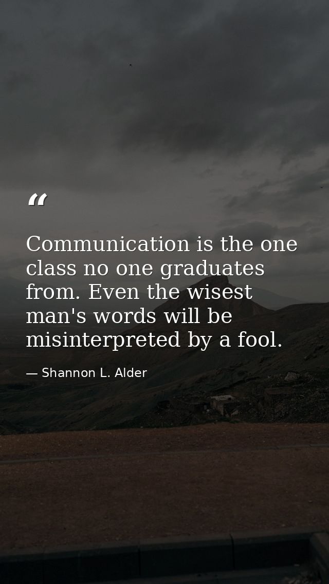 Communication is the one class no one graduates from. Even the wisest man's words will be misinterpreted by a fool. — Shannon L. Alder
