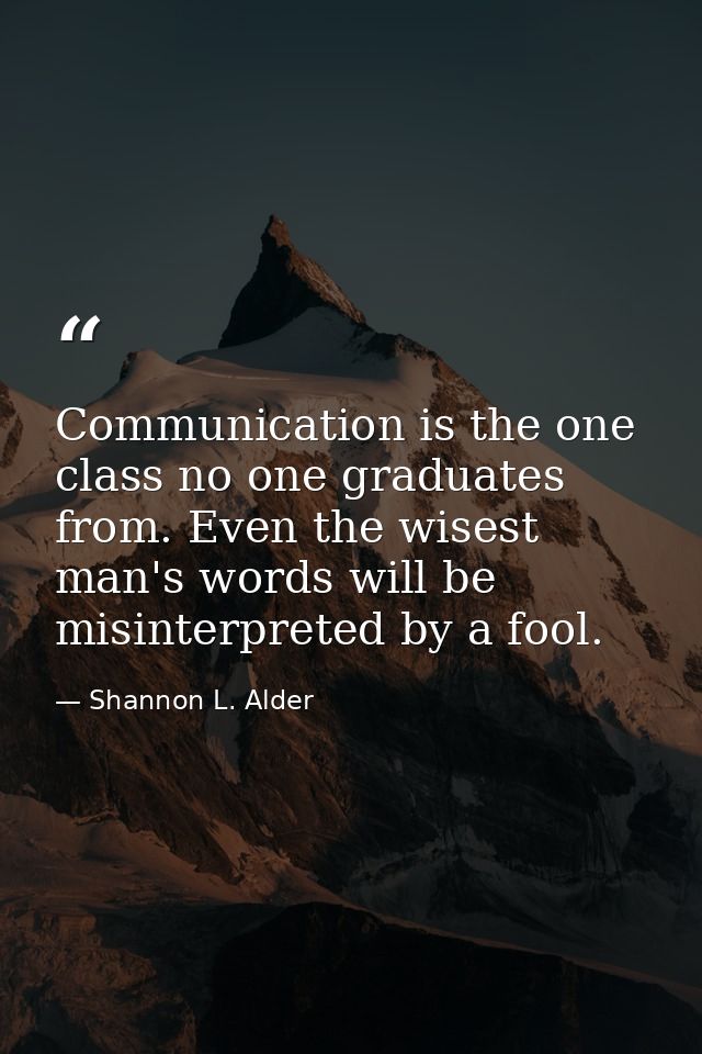 Communication is the one class no one graduates from. Even the wisest man's words will be misinterpreted by a fool. — Shannon L. Alder
