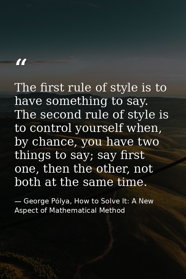 The first rule of style is to have something to say. The second rule of style is to control yourself when, by chance, yo — George Pólya, How to Solve It: A New Aspect of Mathematical Method