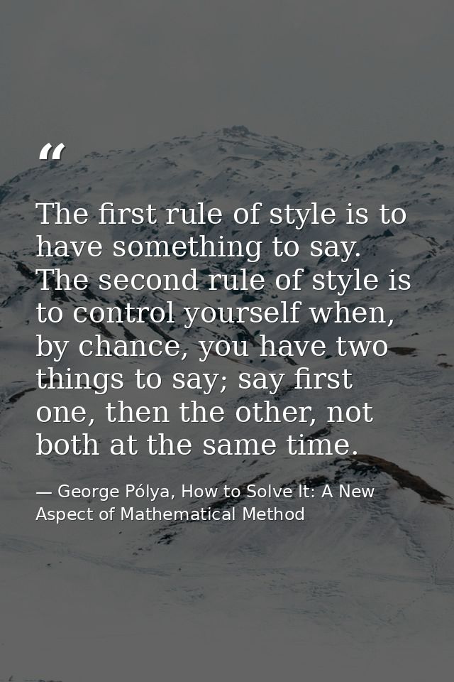 The first rule of style is to have something to say. The second rule of style is to control yourself when, by chance, yo — George Pólya, How to Solve It: A New Aspect of Mathematical Method