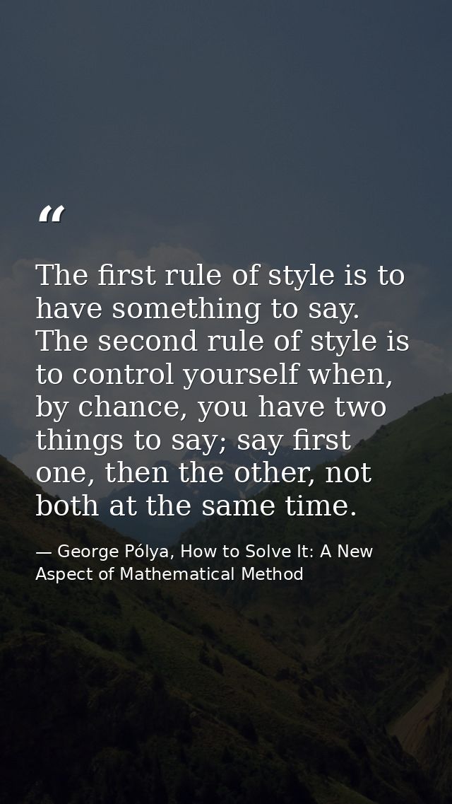 The first rule of style is to have something to say. The second rule of style is to control yourself when, by chance, yo — George Pólya, How to Solve It: A New Aspect of Mathematical Method