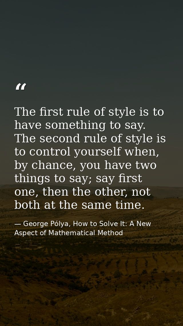 The first rule of style is to have something to say. The second rule of style is to control yourself when, by chance, yo — George Pólya, How to Solve It: A New Aspect of Mathematical Method