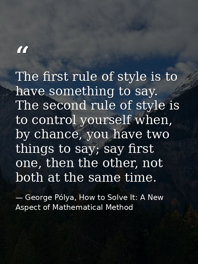 The first rule of style is to have something to say. The second rule of style is to control yourself when, by chance, yo — George Pólya, How to Solve It: A New Aspect of Mathematical Method