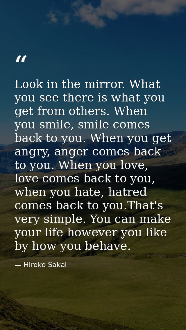 Look in the mirror. What you see there is what you get from others. When you smile, smile comes back to you. When you ge — Hiroko Sakai