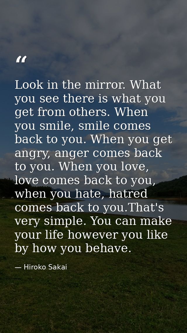 Look in the mirror. What you see there is what you get from others. When you smile, smile comes back to you. When you ge — Hiroko Sakai