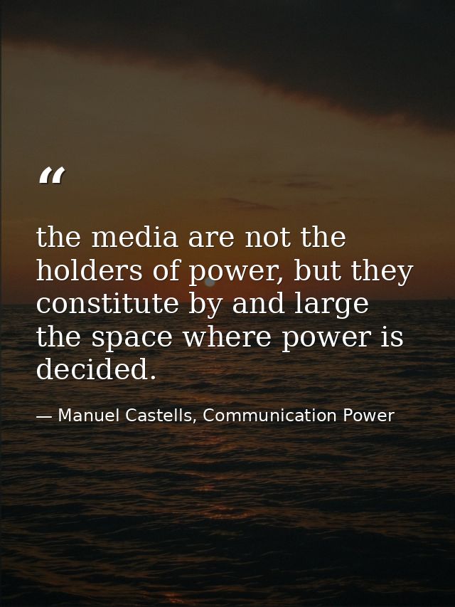 the media are not the holders of power, but they constitute by and large the space where power is decided. — Manuel Castells, Communication Power