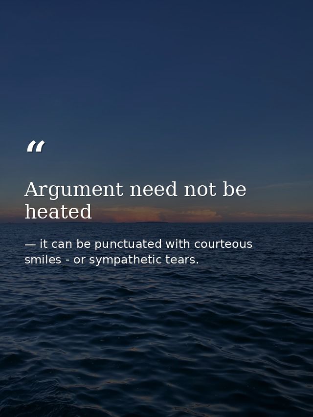 Argument need not be heated — it can be punctuated with courteous smiles - or sympathetic tears.