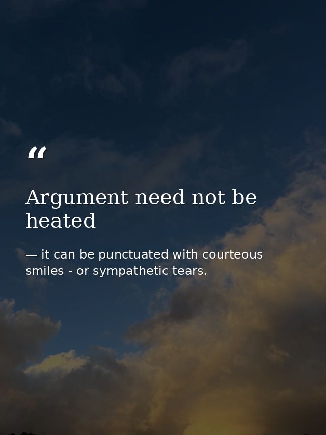 Argument need not be heated — it can be punctuated with courteous smiles - or sympathetic tears.