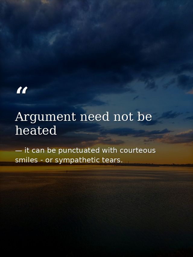Argument need not be heated — it can be punctuated with courteous smiles - or sympathetic tears.