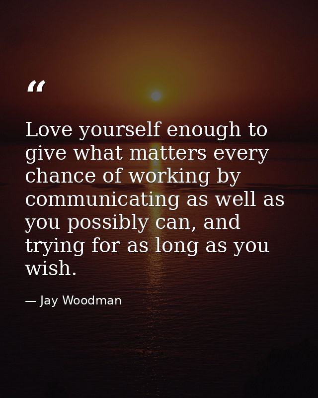Love yourself enough to give what matters every chance of working by communicating as well as you possibly can, and tryi — Jay Woodman
