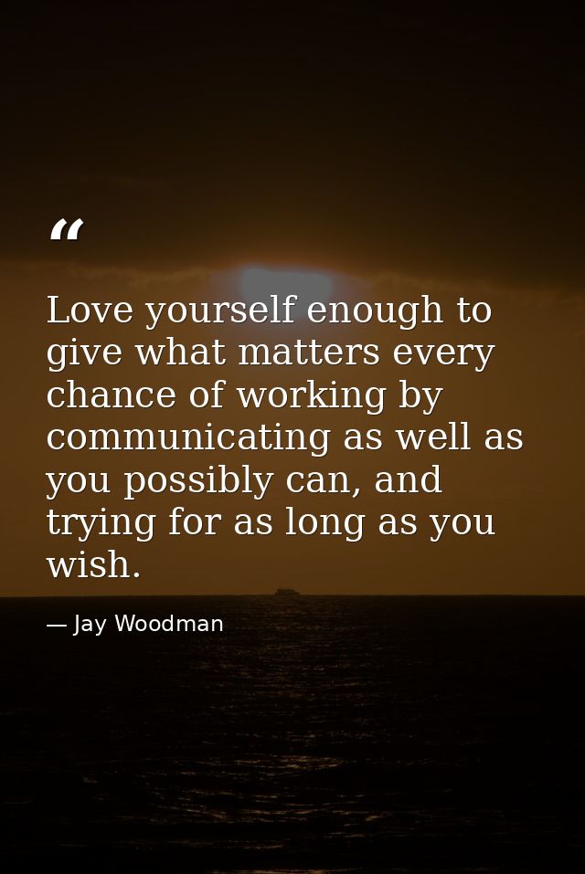 Love yourself enough to give what matters every chance of working by communicating as well as you possibly can, and tryi — Jay Woodman