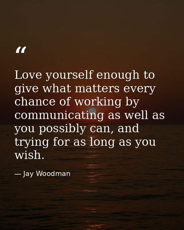Love yourself enough to give what matters every chance of working by communicating as well as you possibly can, and tryi — Jay Woodman