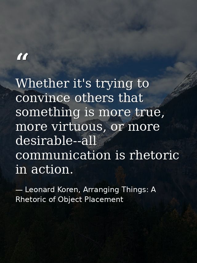 Whether it's trying to convince others that something is more true, more virtuous, or more desirable--all communication  — Leonard Koren, Arranging Things: A Rhetoric of Object Placement