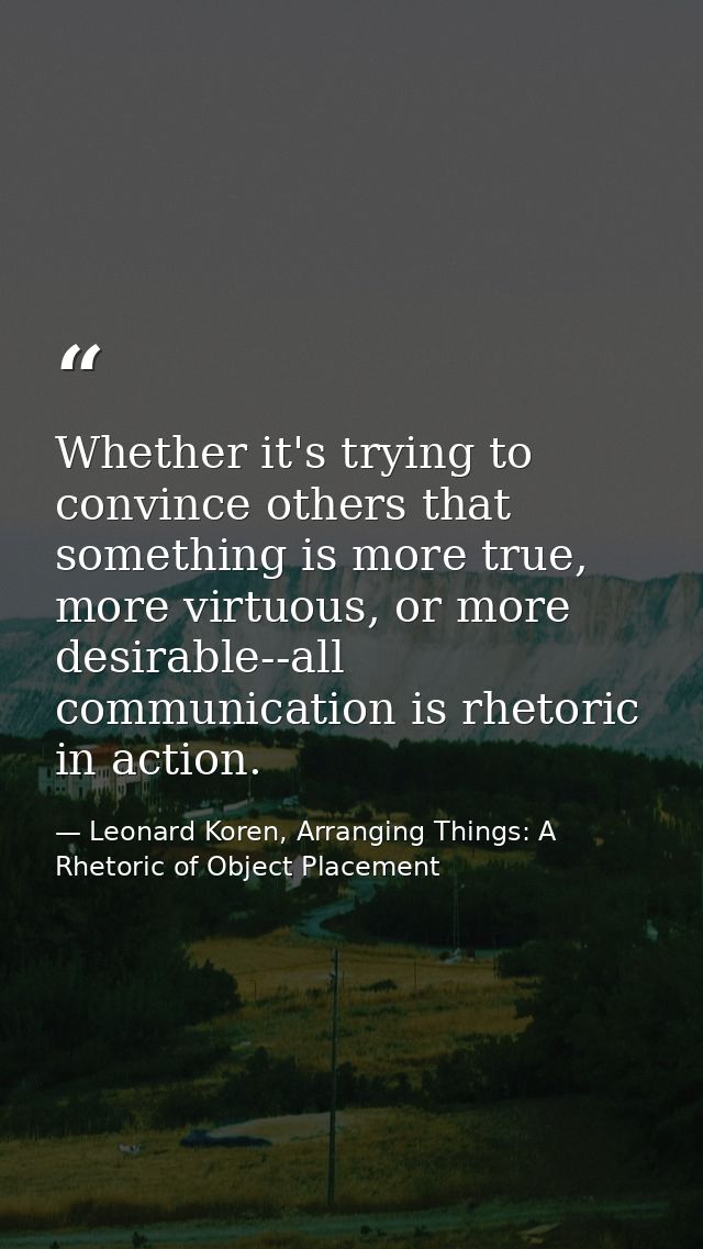 Whether it's trying to convince others that something is more true, more virtuous, or more desirable--all communication  — Leonard Koren, Arranging Things: A Rhetoric of Object Placement