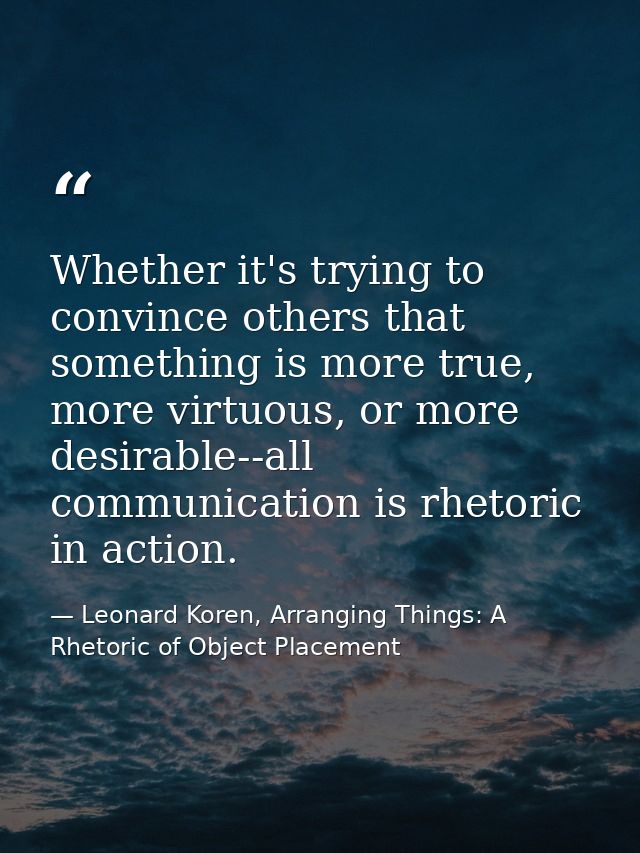 Whether it's trying to convince others that something is more true, more virtuous, or more desirable--all communication  — Leonard Koren, Arranging Things: A Rhetoric of Object Placement