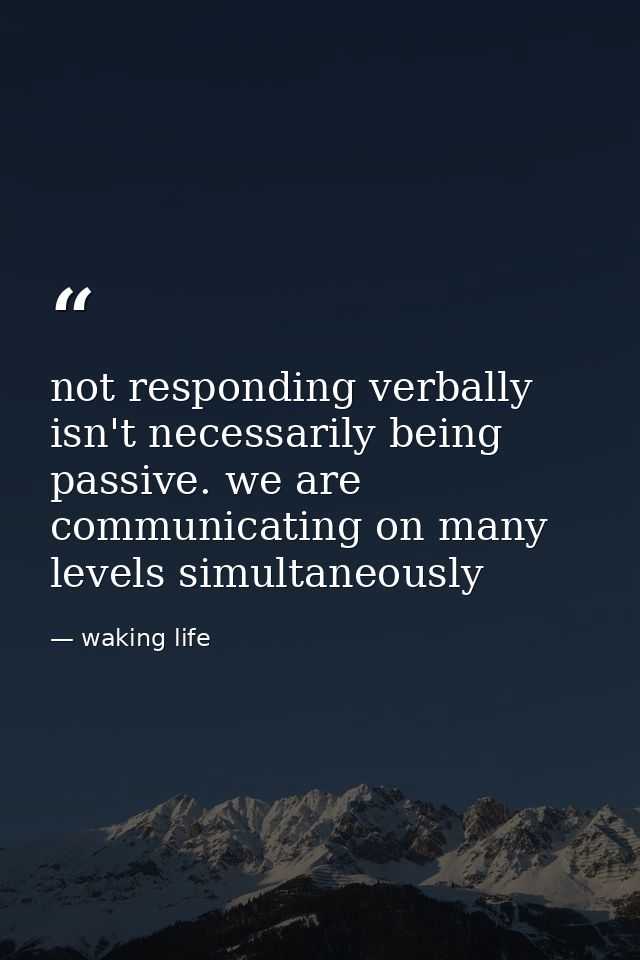 not responding verbally isn't necessarily being passive. we are communicating on many levels simultaneously — waking life