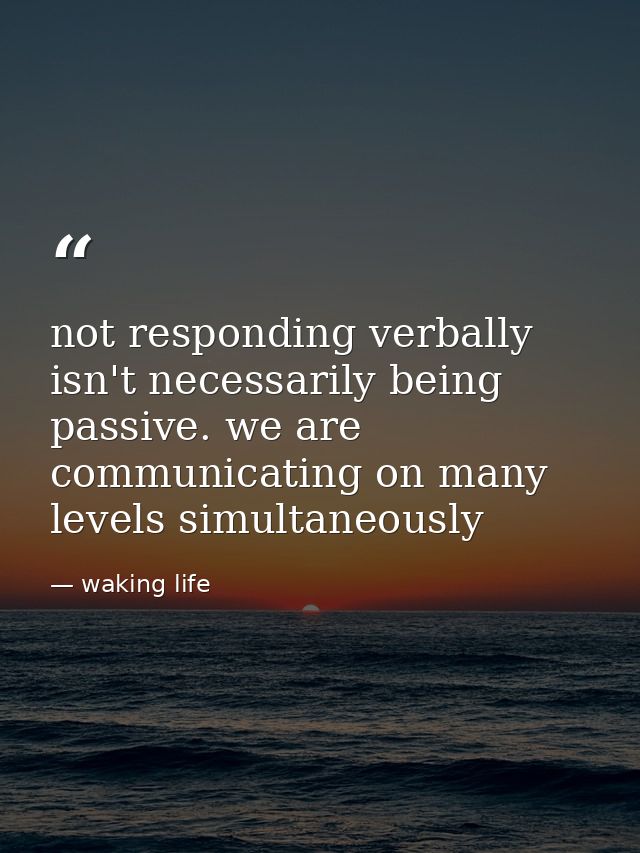 not responding verbally isn't necessarily being passive. we are communicating on many levels simultaneously — waking life