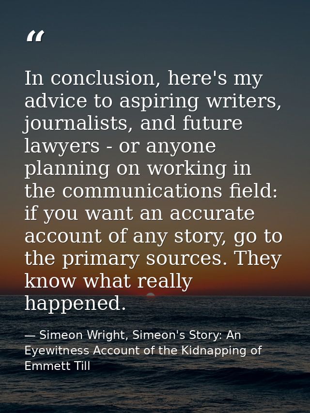 In conclusion, here's my advice to aspiring writers, journalists, and future lawyers - or anyone planning on working in  — Simeon Wright, Simeon's Story: An Eyewitness Account of the Kidnapping of Emmett Till